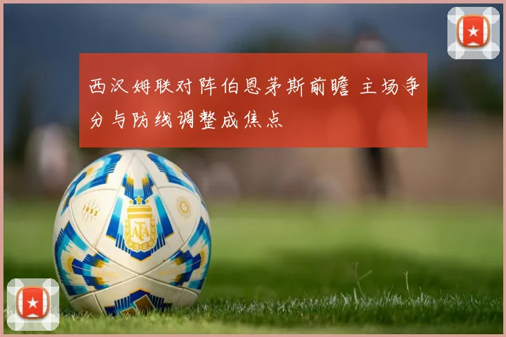 西汉姆联对阵伯恩茅斯前瞻 主场争分与防线调整成焦点