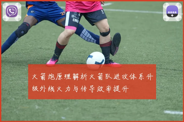 火箭炮原理解析火箭队进攻体系升级外线火力与传导效率提升