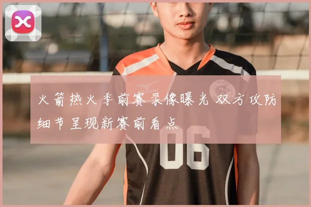 火箭热火季前赛录像曝光 双方攻防细节呈现新赛前看点