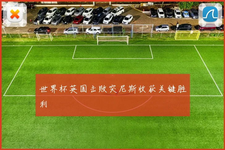 世界杯英国击败突尼斯收获关键胜利