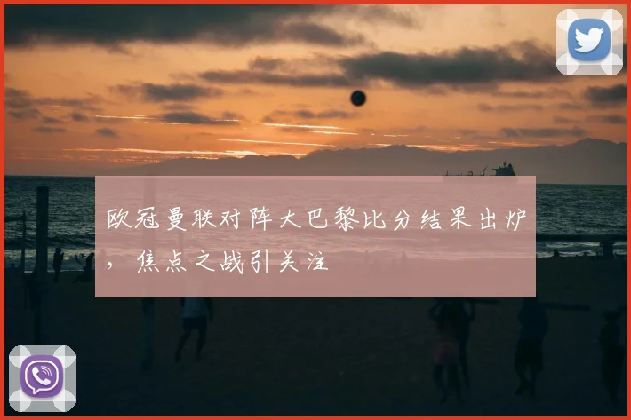 欧冠曼联对阵大巴黎比分结果出炉，焦点之战引关注