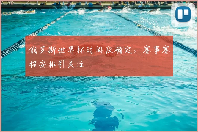 俄罗斯世界杯时间段确定，赛事赛程安排引关注