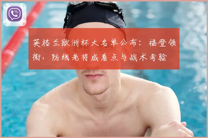 英格兰欧洲杯大名单公布：福登领衔，防线老将成看点与战术考验