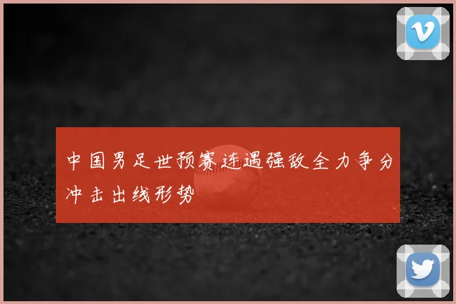 中国男足世预赛连遇强敌全力争分冲击出线形势
