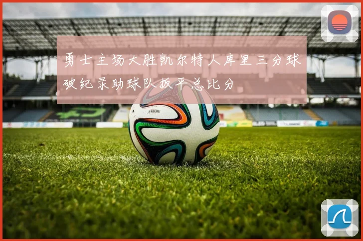 勇士主场大胜凯尔特人库里三分球破纪录助球队扳平总比分