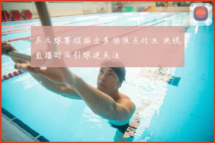 乒乓球赛程排出多场焦点对决 央视直播时间引球迷关注