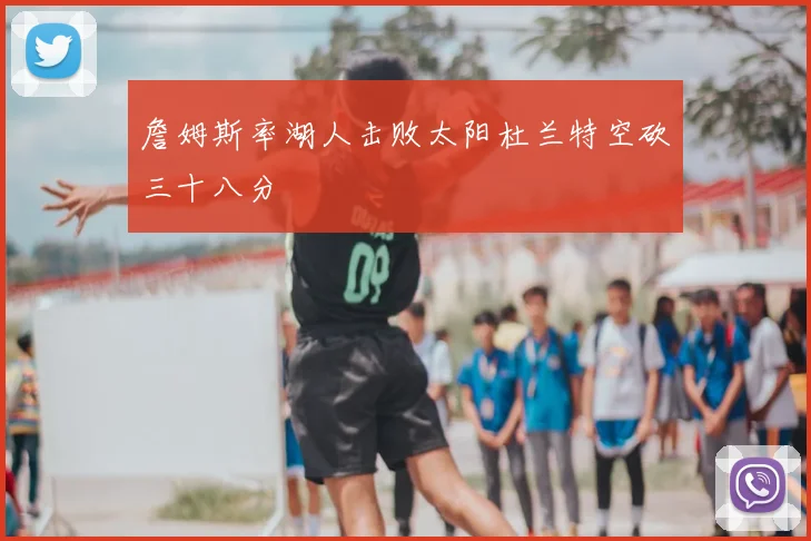 詹姆斯率湖人击败太阳杜兰特空砍三十八分