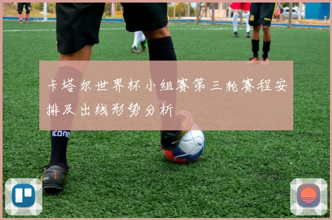 卡塔尔世界杯小组赛第三轮赛程安排及出线形势分析
