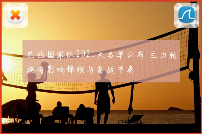 巴西国家队2021大名单公布 主力轮换将影响锋线与备战节奏