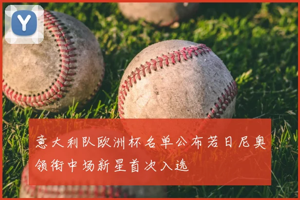 意大利队欧洲杯名单公布若日尼奥领衔中场新星首次入选