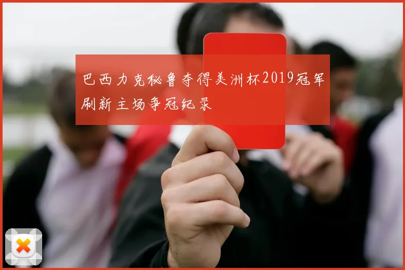 巴西力克秘鲁夺得美洲杯2019冠军刷新主场争冠纪录