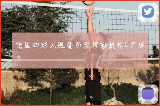 德国四球大胜葡萄牙穆勒戴帽C罗哑火