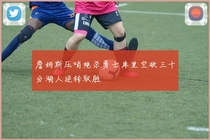 詹姆斯压哨绝杀勇士库里空砍三十分湖人逆转取胜