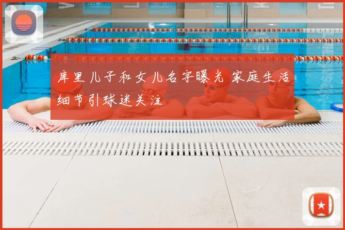 库里儿子和女儿名字曝光 家庭生活细节引球迷关注