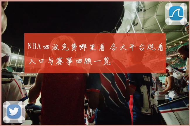 NBA回放免费哪里看 各大平台观看入口与赛事回顾一览