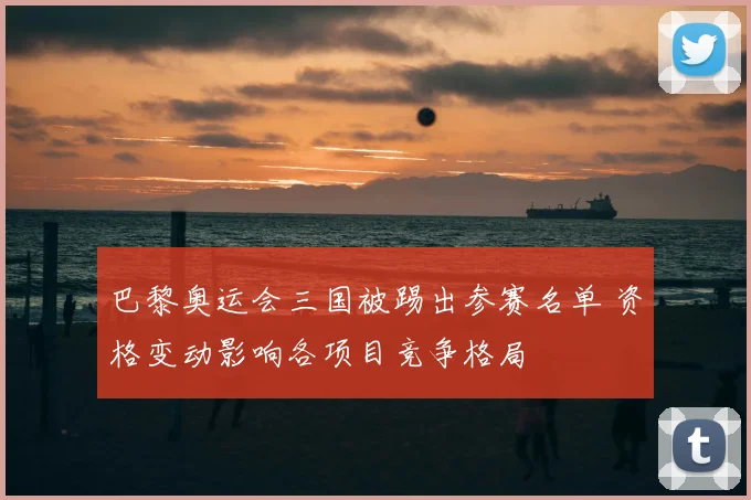巴黎奥运会三国被踢出参赛名单 资格变动影响各项目竞争格局