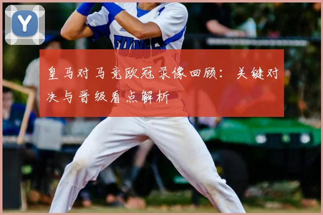 皇马对马竞欧冠录像回顾：关键对决与晋级看点解析