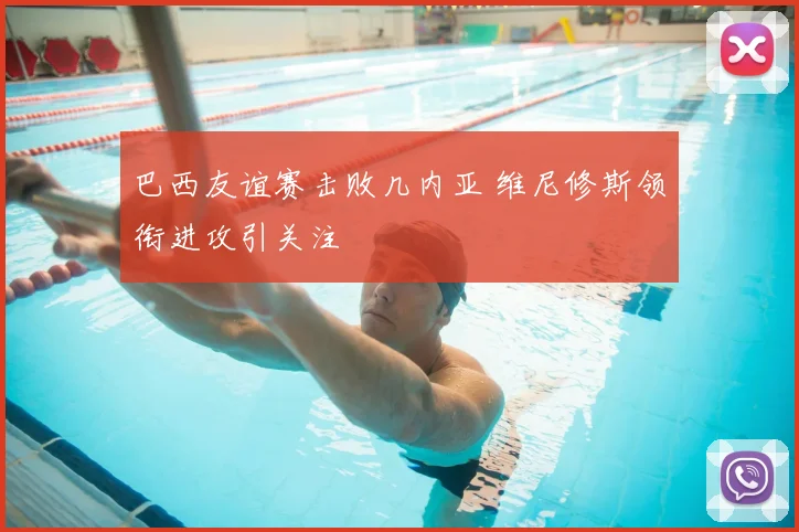 巴西友谊赛击败几内亚 维尼修斯领衔进攻引关注
