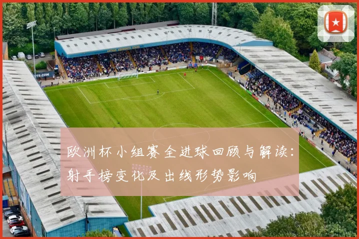 欧洲杯小组赛全进球回顾与解读：射手榜变化及出线形势影响