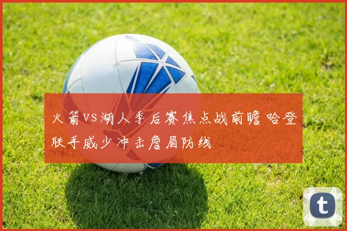 火箭vs湖人季后赛焦点战前瞻 哈登联手威少冲击詹眉防线