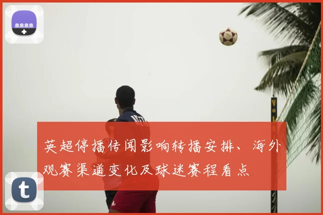 英超停播传闻影响转播安排、海外观赛渠道变化及球迷赛程看点