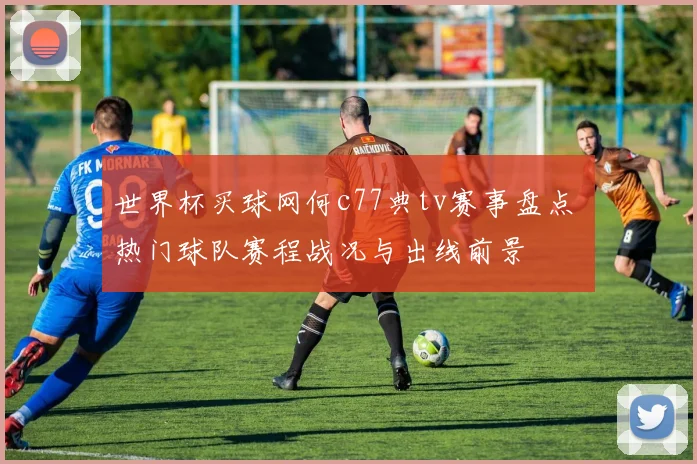 世界杯买球网何c77典tv赛事盘点 热门球队赛程战况与出线前景