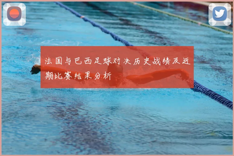 法国与巴西足球对决历史战绩及近期比赛结果分析