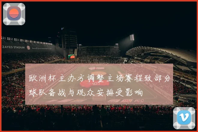 欧洲杯主办方调整主场赛程致部分球队备战与观众安排受影响