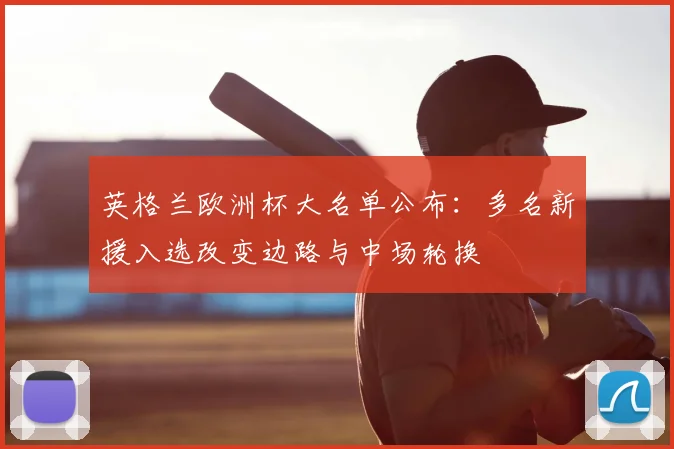 英格兰欧洲杯大名单公布：多名新援入选改变边路与中场轮换