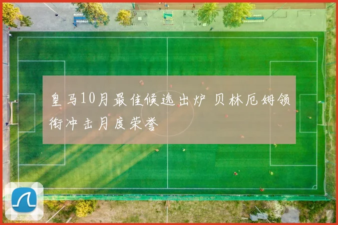 皇马10月最佳候选出炉 贝林厄姆领衔冲击月度荣誉