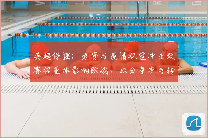英超停摆：劳资与疫情双重冲击致赛程重排影响欧战、积分争夺与转会窗
