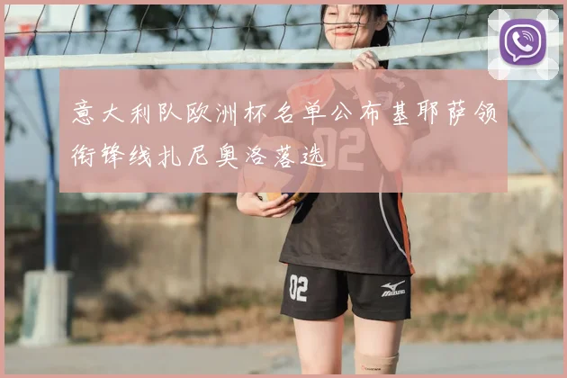 意大利队欧洲杯名单公布基耶萨领衔锋线扎尼奥洛落选