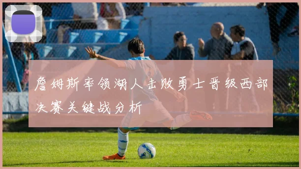 詹姆斯率领湖人击败勇士晋级西部决赛关键战分析