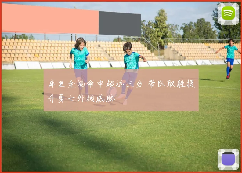 库里全场命中超远三分 带队取胜提升勇士外线威胁