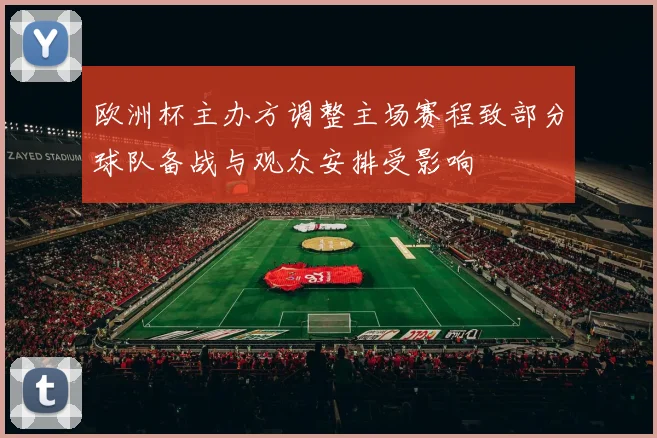 欧洲杯主办方调整主场赛程致部分球队备战与观众安排受影响