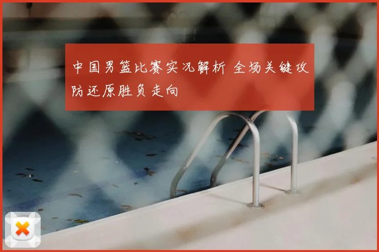 中国男篮比赛实况解析 全场关键攻防还原胜负走向
