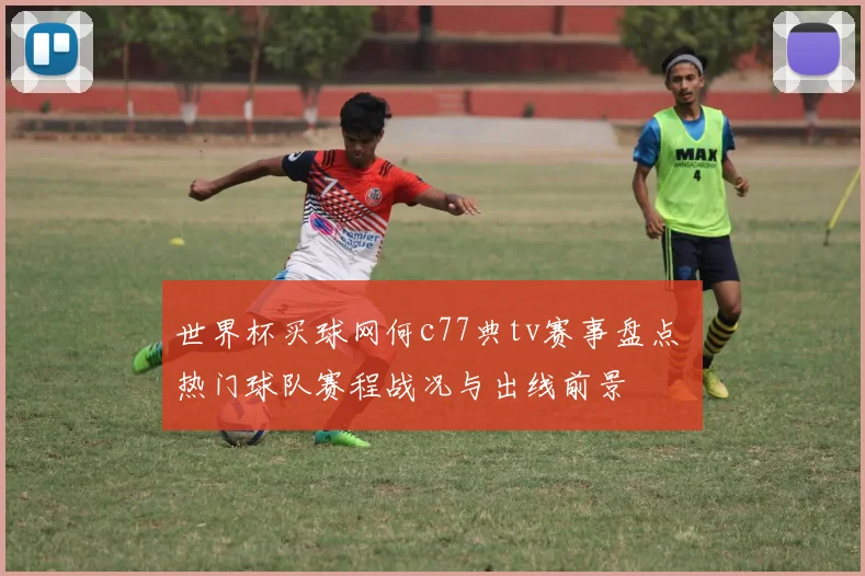 世界杯买球网何c77典tv赛事盘点 热门球队赛程战况与出线前景