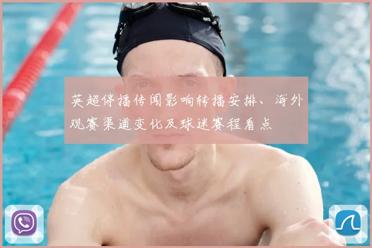 英超停播传闻影响转播安排、海外观赛渠道变化及球迷赛程看点