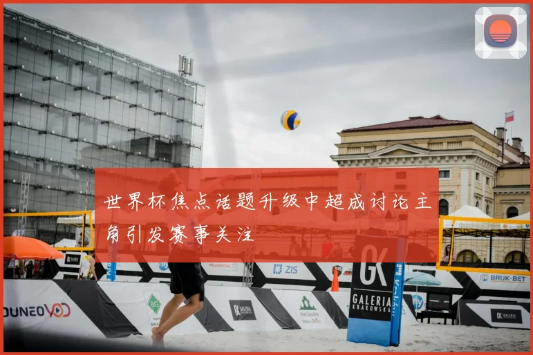 世界杯焦点话题升级中超成讨论主角引发赛事关注