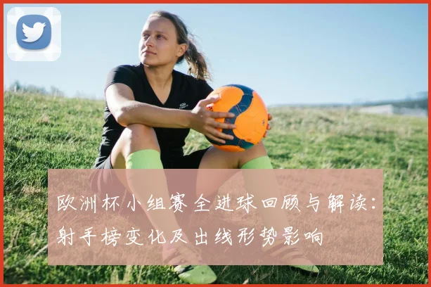欧洲杯小组赛全进球回顾与解读：射手榜变化及出线形势影响