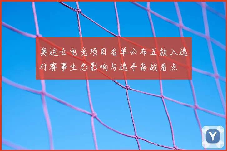 奥运会电竞项目名单公布五款入选对赛事生态影响与选手备战看点