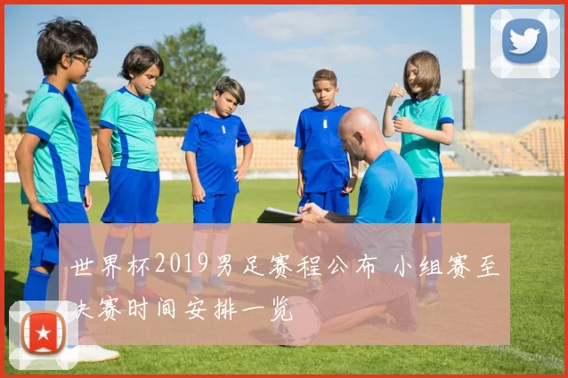 世界杯2019男足赛程公布 小组赛至决赛时间安排一览
