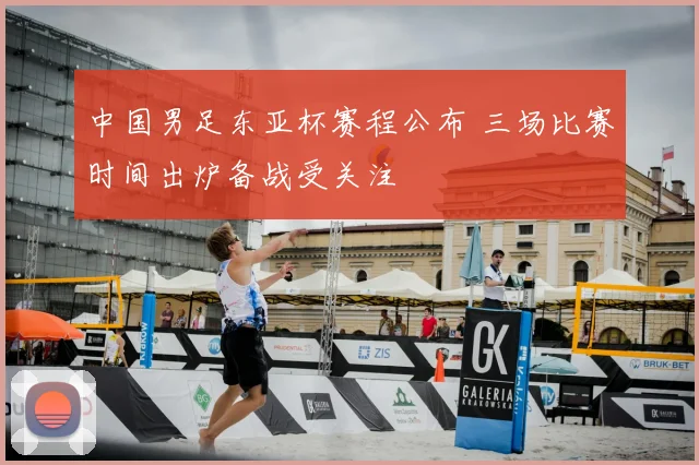 中国男足东亚杯赛程公布 三场比赛时间出炉备战受关注