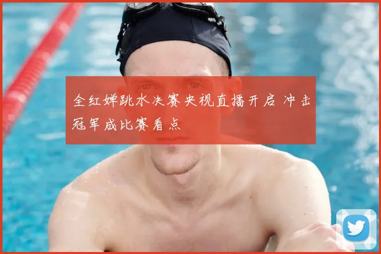 全红婵跳水决赛央视直播开启 冲击冠军成比赛看点