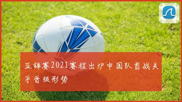 亚锦赛2021赛程出炉中国队首战关乎晋级形势
