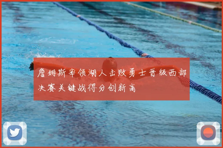詹姆斯率领湖人击败勇士晋级西部决赛关键战得分创新高