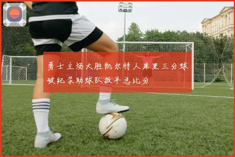 勇士主场大胜凯尔特人库里三分球破纪录助球队扳平总比分