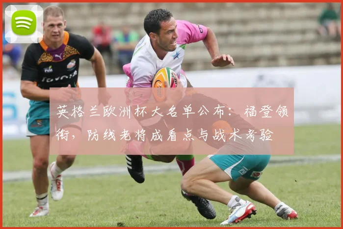 英格兰欧洲杯大名单公布：福登领衔，防线老将成看点与战术考验
