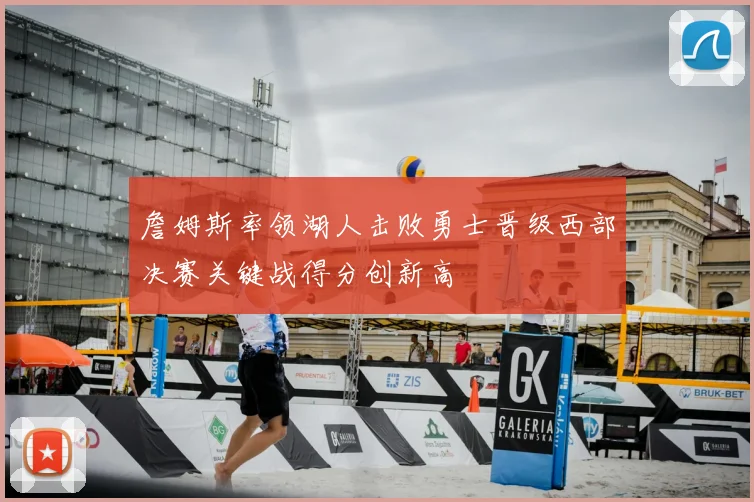 詹姆斯率领湖人击败勇士晋级西部决赛关键战得分创新高