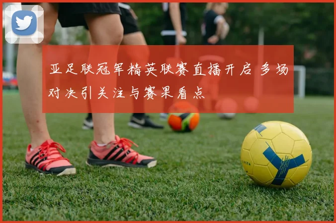亚足联冠军精英联赛直播开启 多场对决引关注与赛果看点